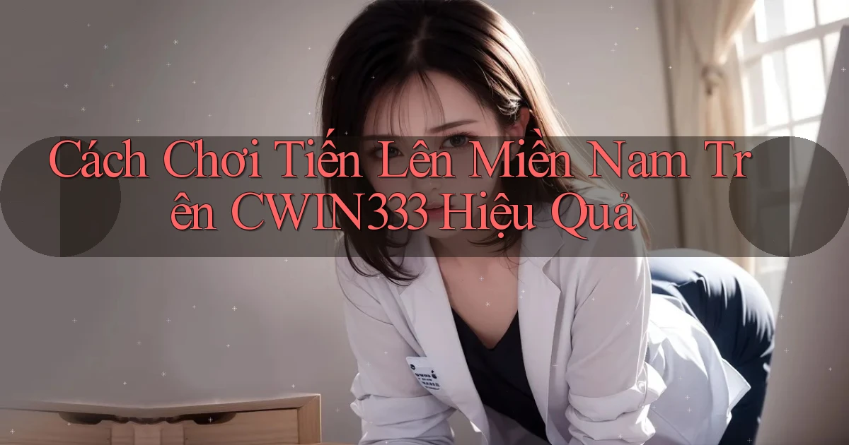 cách chơi tiến lên miền nam trên cwin333 hiệu quả