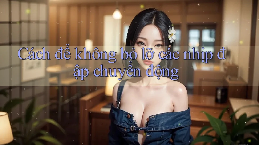 Cách để không bỏ lỡ các nhịp đập chuyển động