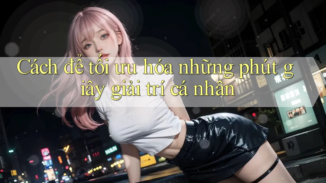 Cách để tối ưu hóa những phút giây giải trí cá nhân Cách để tối ưu hóa những phút giây giải trí cá nhân