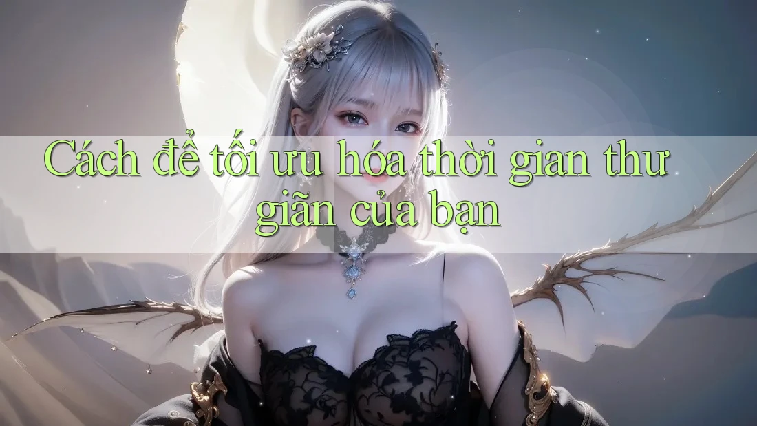 Cách để tối ưu hóa thời gian thư giãn của bạn Cách để tối ưu hóa thời gian thư giãn của bạn