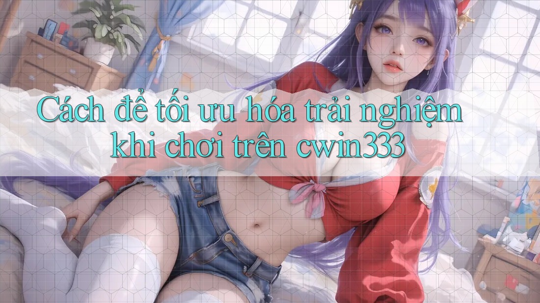 Cách để tối ưu hóa trải nghiệm khi chơi trên cwin333 Cách để tối ưu hóa trải nghiệm khi chơi trên cwin333