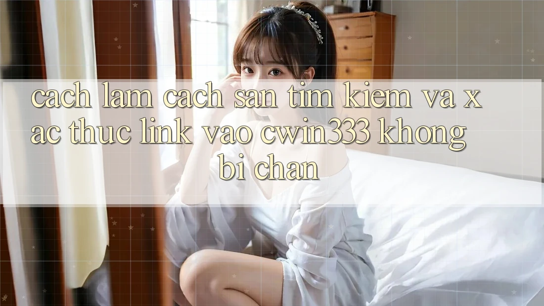 Cách làm Cách Săn tìm Kiếm Và Xác Thực Link Vào cwin333 Không Bị Chặn