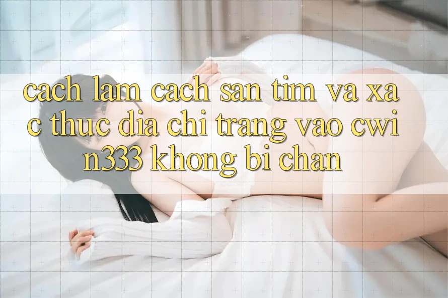 Cách làm Cách Săn tìm Và Xác Thực Địa chỉ trang Vào cwin333 Không Bị Chặn Cách làm Cách Săn tìm Và Xác Thực Địa chỉ trang Vào cwin333 Không Bị Chặn