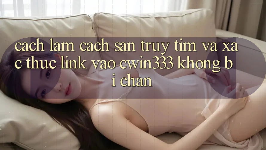 Cách làm Cách Săn truy tìm Và Xác Thực Link Vào cwin333 Không Bị Chặn Cách làm Cách Săn truy tìm Và Xác Thực Link Vào cwin333 Không Bị Chặn