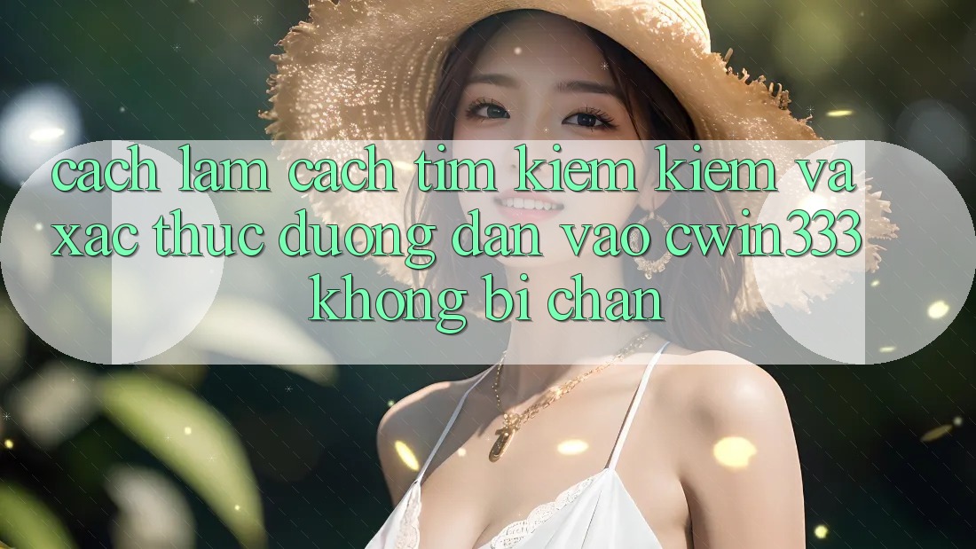 Cách làm Cách Tìm kiếm Kiếm Và Xác Thực Đường dẫn Vào cwin333 Không Bị Chặn Cách làm Cách Tìm kiếm Kiếm Và Xác Thực Đường dẫn Vào cwin333 Không Bị Chặn