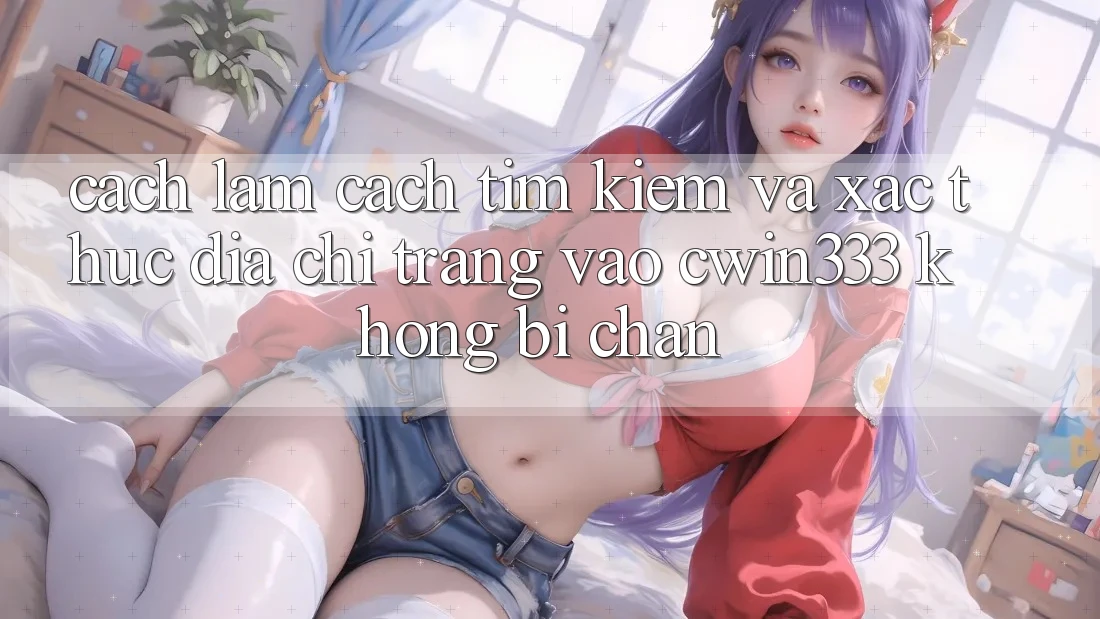 Cách làm Cách Tìm kiếm Và Xác Thực Địa chỉ trang Vào cwin333 Không Bị Chặn Cách làm Cách Tìm kiếm Và Xác Thực Địa chỉ trang Vào cwin333 Không Bị Chặn