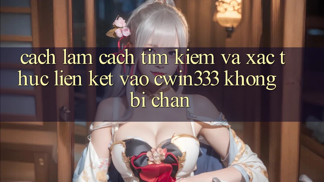 Cách làm Cách Tìm kiếm Và Xác Thực Liên kết Vào cwin333 Không Bị Chặn Cách làm Cách Tìm kiếm Và Xác Thực Liên kết Vào cwin333 Không Bị Chặn