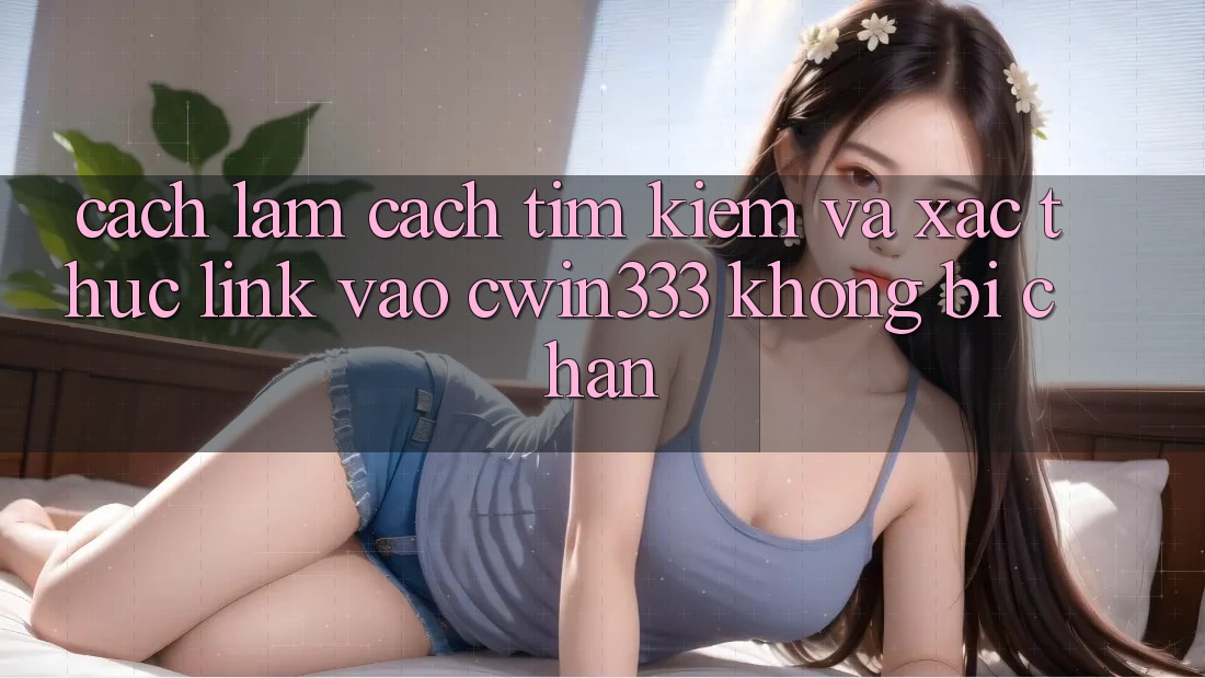 Cách làm Cách Tìm Kiếm Và Xác Thực Link Vào cwin333 Không Bị Chặn Cách làm Cách Tìm Kiếm Và Xác Thực Link Vào cwin333 Không Bị Chặn