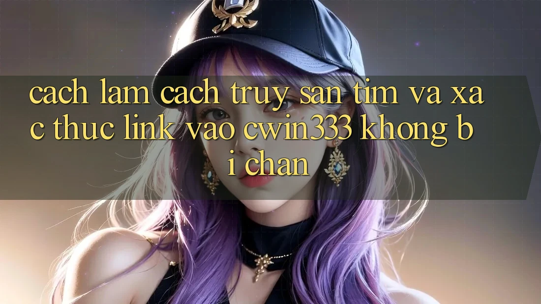 Cách làm Cách Truy săn tìm Và Xác Thực Link Vào cwin333 Không Bị Chặn Cách làm Cách Truy săn tìm Và Xác Thực Link Vào cwin333 Không Bị Chặn
