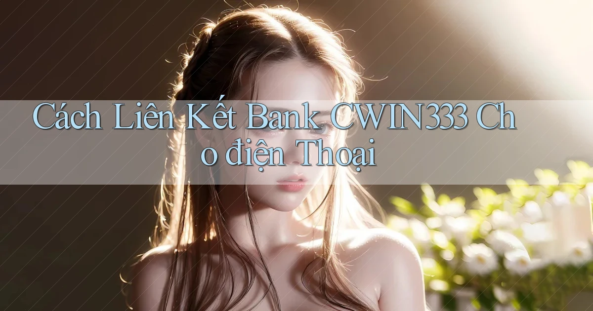 cách liên kết bank cwin333 cho điện thoại