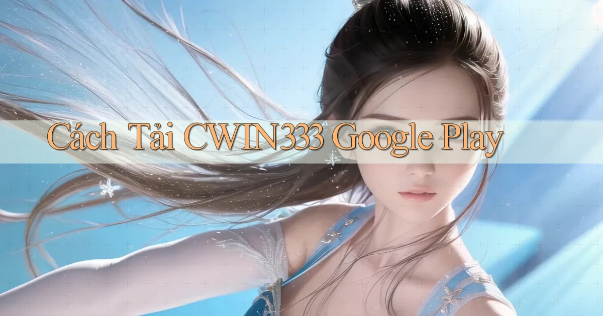 cách tải cwin333 google play