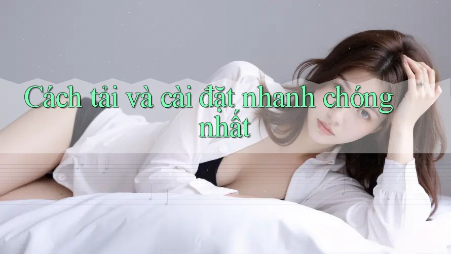 Cách tải và cài đặt nhanh chóng nhất
