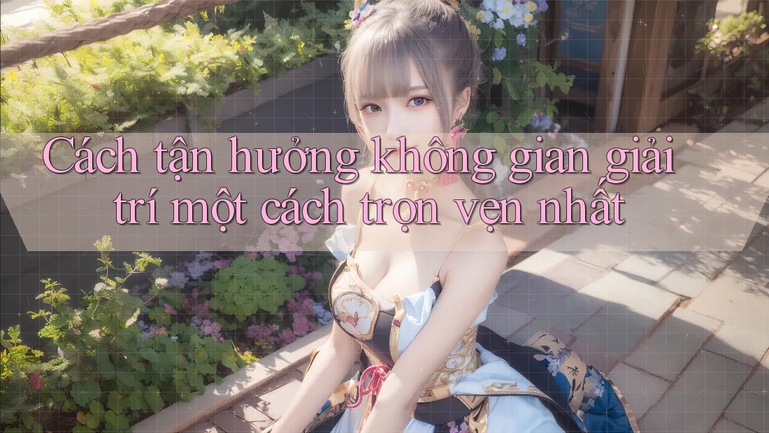 Cách tận hưởng không gian giải trí một cách trọn vẹn nhất Cách tận hưởng không gian giải trí một cách trọn vẹn nhất