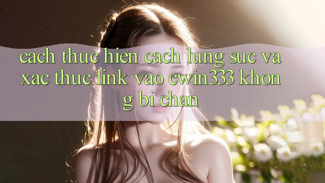 Cách thực hiện Cách Lùng sục Và Xác Thực Link Vào cwin333 Không Bị Chặn Cách thực hiện Cách Lùng sục Và Xác Thực Link Vào cwin333 Không Bị Chặn
