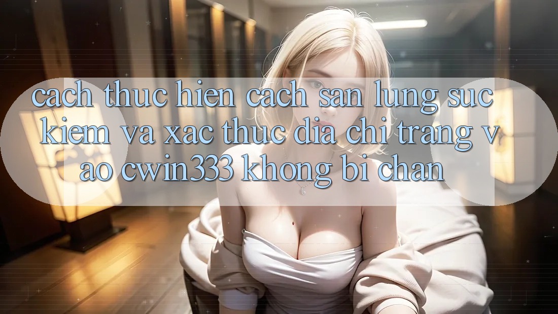Cách thực hiện Cách Săn lùng sục Kiếm Và Xác Thực Địa chỉ trang Vào cwin333 Không Bị Chặn Cách thực hiện Cách Săn lùng sục Kiếm Và Xác Thực Địa chỉ trang Vào cwin333 Không Bị Chặn