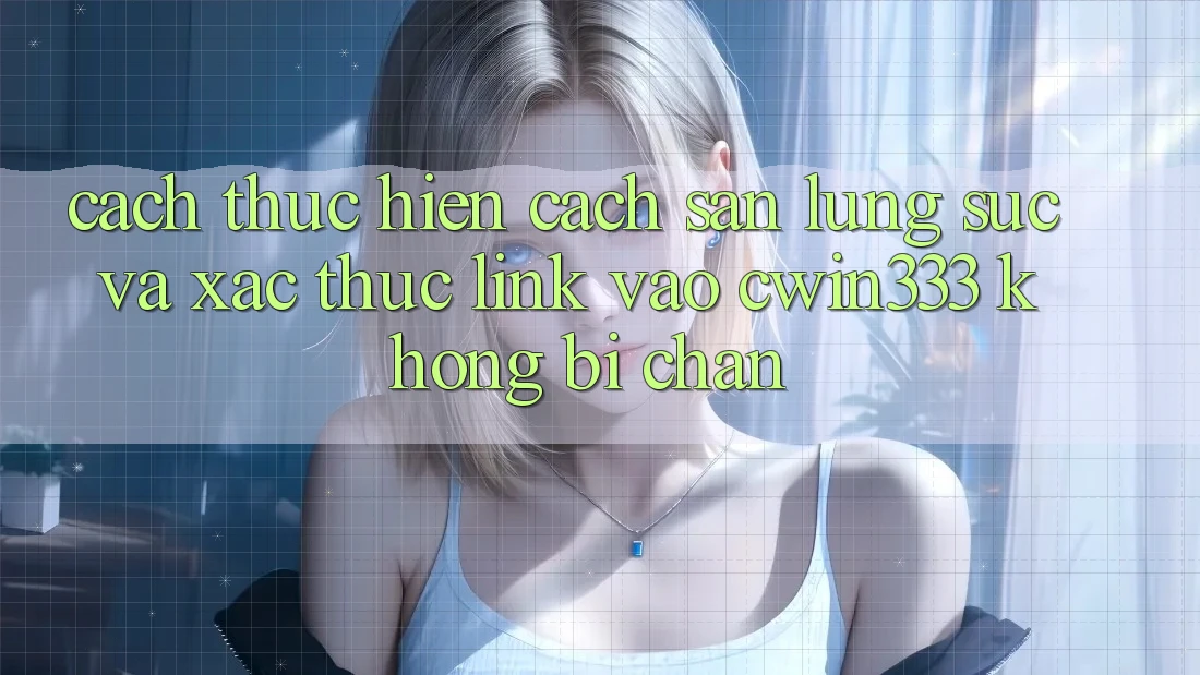 Cách thực hiện Cách Săn lùng sục Và Xác Thực Link Vào cwin333 Không Bị Chặn
