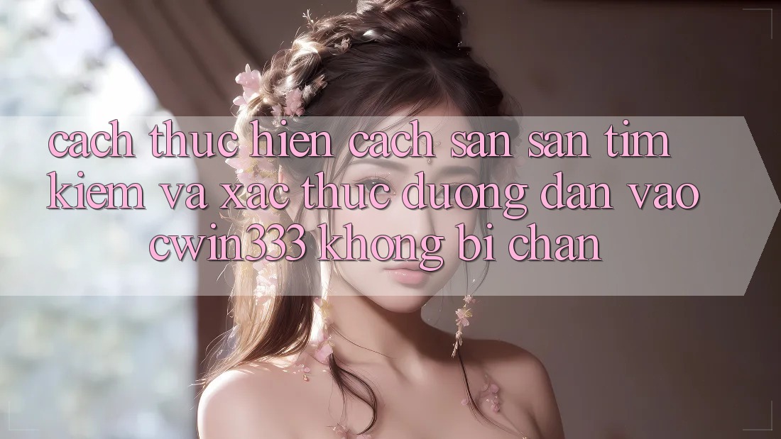 Cách thực hiện Cách Săn săn tìm kiếm Và Xác Thực Đường dẫn Vào cwin333 Không Bị Chặn Cách thực hiện Cách Săn săn tìm kiếm Và Xác Thực Đường dẫn Vào cwin333 Không Bị Chặn