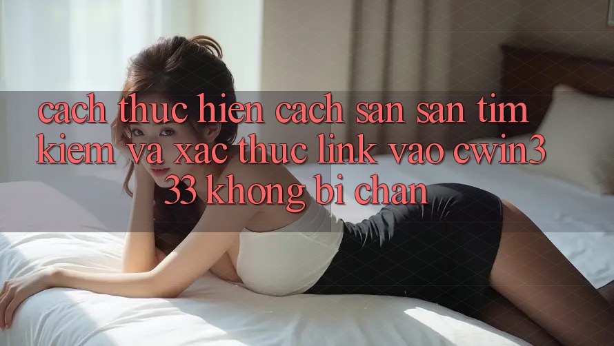 Cách thực hiện Cách Săn săn tìm Kiếm Và Xác Thực Link Vào cwin333 Không Bị Chặn
