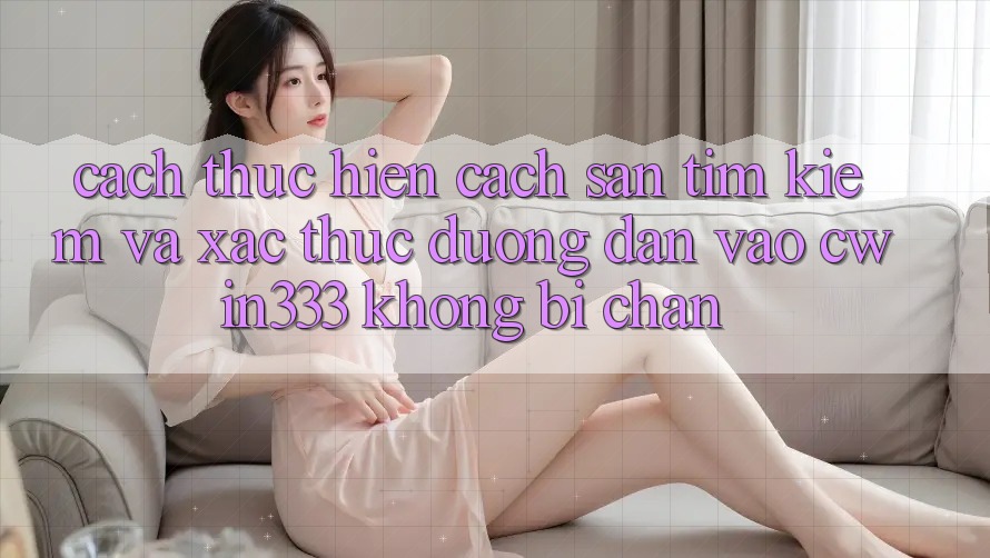 Cách thực hiện Cách Săn tìm kiếm Và Xác Thực Đường dẫn Vào cwin333 Không Bị Chặn Cách thực hiện Cách Săn tìm kiếm Và Xác Thực Đường dẫn Vào cwin333 Không Bị Chặn
