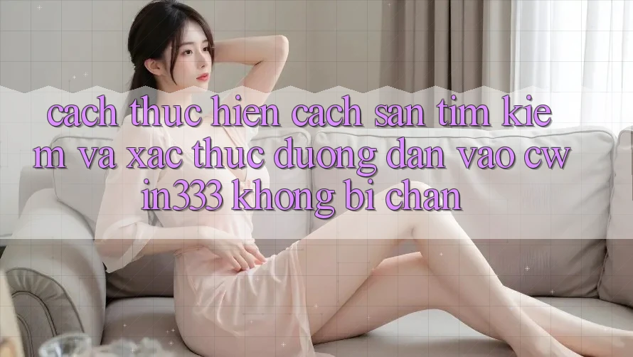 Cách thực hiện Cách Săn tìm Kiếm Và Xác Thực Đường dẫn Vào cwin333 Không Bị Chặn Cách thực hiện Cách Săn tìm Kiếm Và Xác Thực Đường dẫn Vào cwin333 Không Bị Chặn