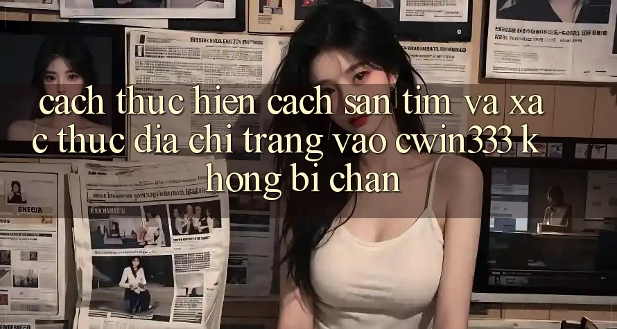 Cách thực hiện Cách Săn tìm Và Xác Thực Địa chỉ trang Vào cwin333 Không Bị Chặn Cách thực hiện Cách Săn tìm Và Xác Thực Địa chỉ trang Vào cwin333 Không Bị Chặn