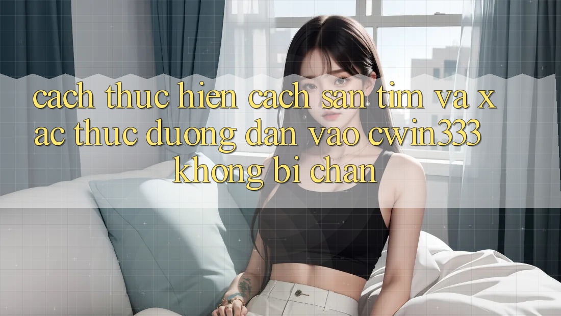 Cách thực hiện Cách Săn tìm Và Xác Thực Đường dẫn Vào cwin333 Không Bị Chặn Cách thực hiện Cách Săn tìm Và Xác Thực Đường dẫn Vào cwin333 Không Bị Chặn