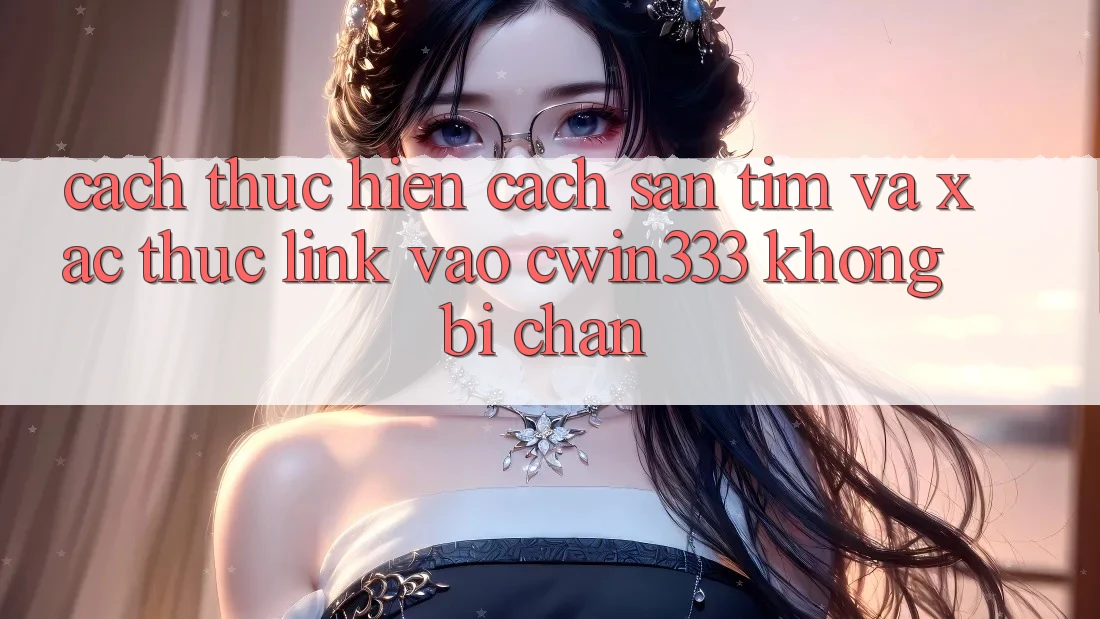 Cách thực hiện Cách Săn tìm Và Xác Thực Link Vào cwin333 Không Bị Chặn Cách thực hiện Cách Săn tìm Và Xác Thực Link Vào cwin333 Không Bị Chặn