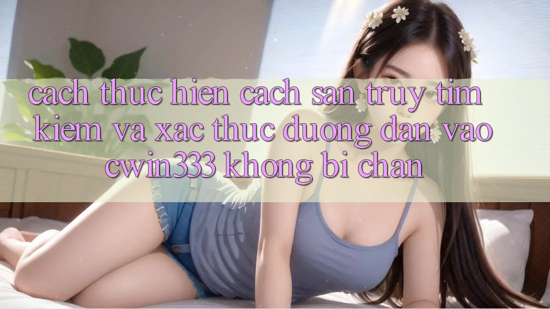 Cách thực hiện Cách Săn truy tìm kiếm Và Xác Thực Đường dẫn Vào cwin333 Không Bị Chặn