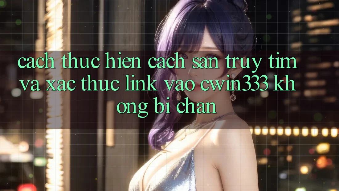 Cách thực hiện Cách Săn truy tìm Và Xác Thực Link Vào cwin333 Không Bị Chặn Cách thực hiện Cách Săn truy tìm Và Xác Thực Link Vào cwin333 Không Bị Chặn