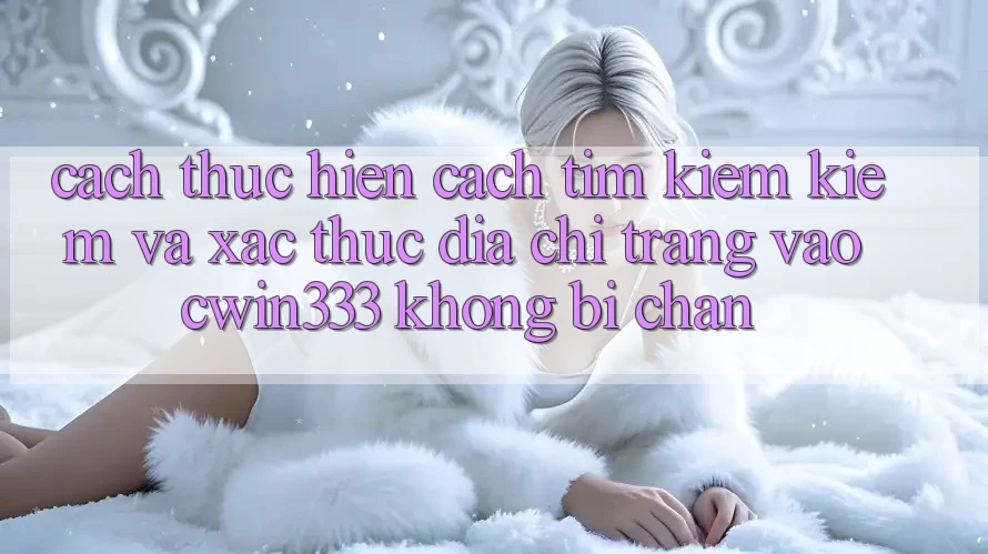Cách thực hiện Cách Tìm kiếm Kiếm Và Xác Thực Địa chỉ trang Vào cwin333 Không Bị Chặn