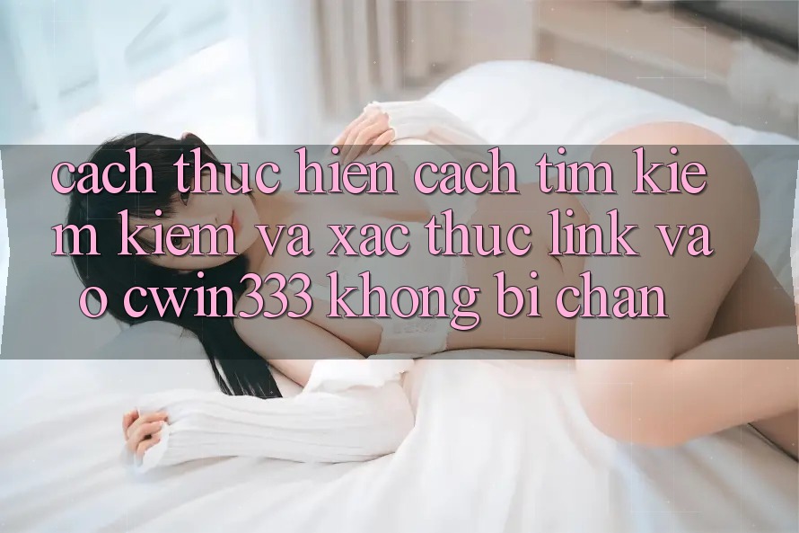 Cách thực hiện Cách Tìm kiếm Kiếm Và Xác Thực Link Vào cwin333 Không Bị Chặn Cách thực hiện Cách Tìm kiếm Kiếm Và Xác Thực Link Vào cwin333 Không Bị Chặn