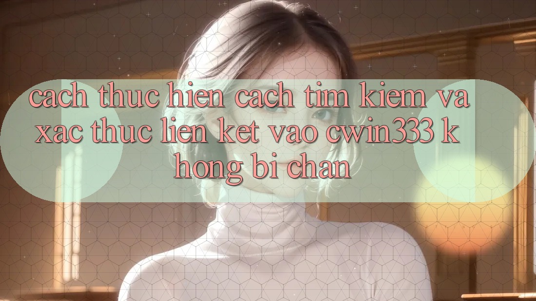 Cách thực hiện Cách Tìm Kiếm Và Xác Thực Liên kết Vào cwin333 Không Bị Chặn Cách thực hiện Cách Tìm Kiếm Và Xác Thực Liên kết Vào cwin333 Không Bị Chặn