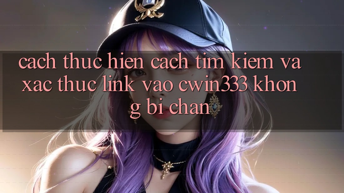 Cách thực hiện Cách Tìm Kiếm Và Xác Thực Link Vào cwin333 Không Bị Chặn