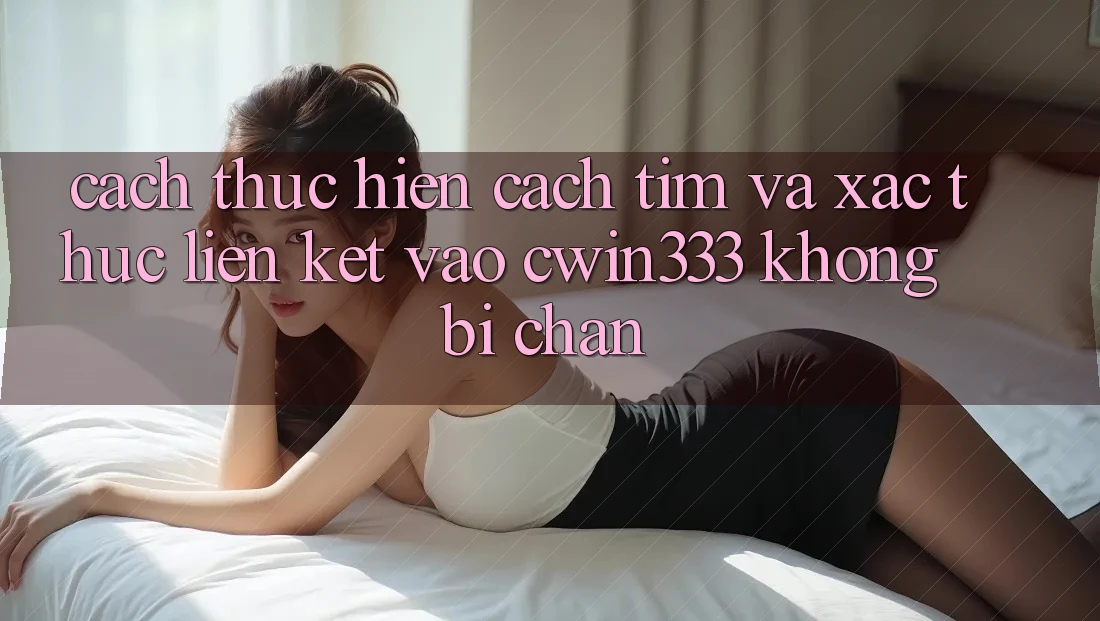 Cách thực hiện Cách Tìm Và Xác Thực Liên kết Vào cwin333 Không Bị Chặn Cách thực hiện Cách Tìm Và Xác Thực Liên kết Vào cwin333 Không Bị Chặn