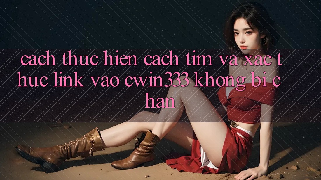 Cách thực hiện Cách Tìm Và Xác Thực Link Vào cwin333 Không Bị Chặn Cách thực hiện Cách Tìm Và Xác Thực Link Vào cwin333 Không Bị Chặn