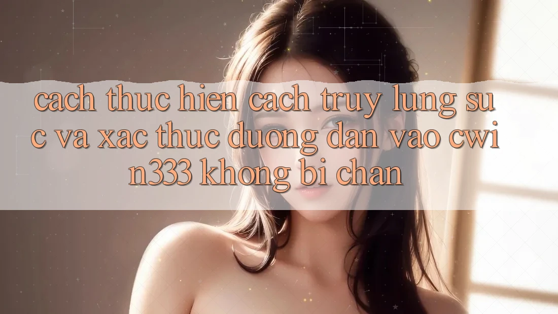 Cách thực hiện Cách Truy lùng sục Và Xác Thực Đường dẫn Vào cwin333 Không Bị Chặn Cách thực hiện Cách Truy lùng sục Và Xác Thực Đường dẫn Vào cwin333 Không Bị Chặn