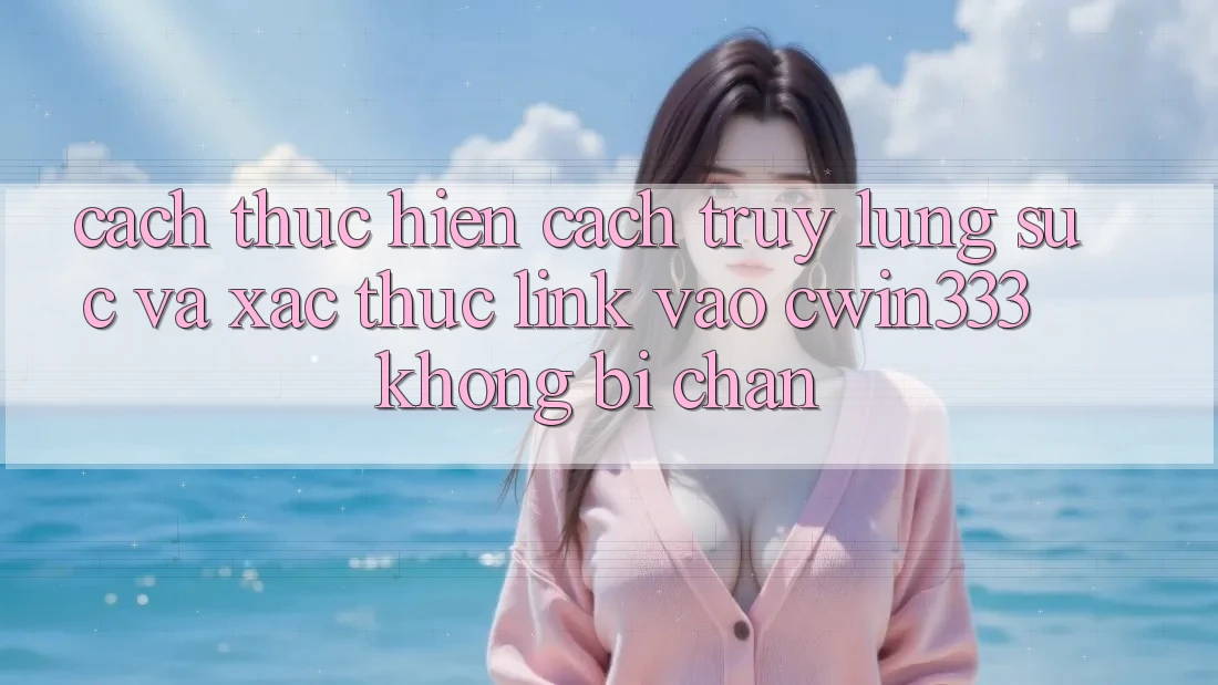 Cách thực hiện Cách Truy lùng sục Và Xác Thực Link Vào cwin333 Không Bị Chặn Cách thực hiện Cách Truy lùng sục Và Xác Thực Link Vào cwin333 Không Bị Chặn