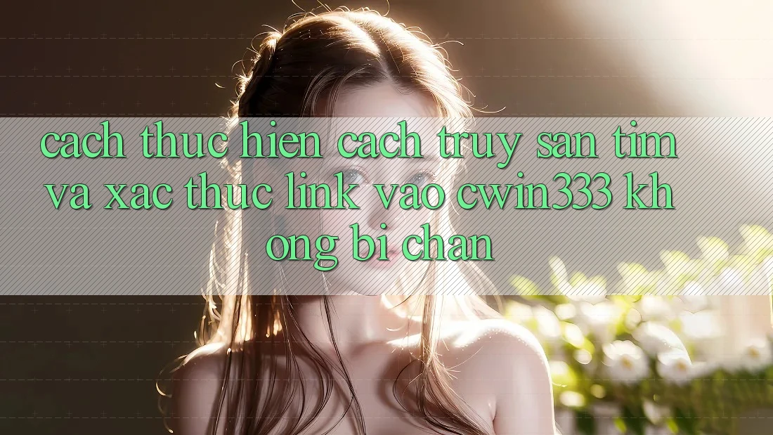 Cách thực hiện Cách Truy săn tìm Và Xác Thực Link Vào cwin333 Không Bị Chặn Cách thực hiện Cách Truy săn tìm Và Xác Thực Link Vào cwin333 Không Bị Chặn