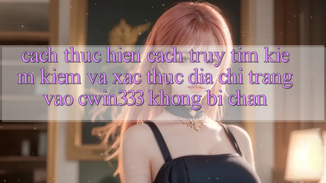 Cách thực hiện Cách Truy tìm kiếm Kiếm Và Xác Thực Địa chỉ trang Vào cwin333 Không Bị Chặn Cách thực hiện Cách Truy tìm kiếm Kiếm Và Xác Thực Địa chỉ trang Vào cwin333 Không Bị Chặn