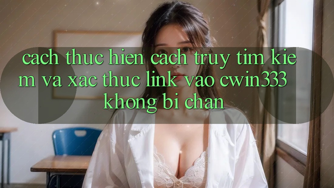 Cách thực hiện Cách Truy tìm Kiếm Và Xác Thực Link Vào cwin333 Không Bị Chặn Cách thực hiện Cách Truy tìm Kiếm Và Xác Thực Link Vào cwin333 Không Bị Chặn