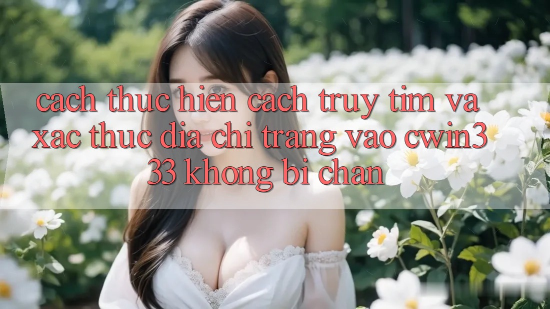 Cách thực hiện Cách Truy tìm Và Xác Thực Địa chỉ trang Vào cwin333 Không Bị Chặn Cách thực hiện Cách Truy tìm Và Xác Thực Địa chỉ trang Vào cwin333 Không Bị Chặn