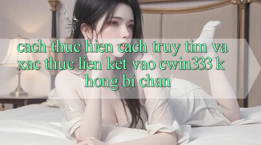 Cách thực hiện Cách Truy tìm Và Xác Thực Liên kết Vào cwin333 Không Bị Chặn Cách thực hiện Cách Truy tìm Và Xác Thực Liên kết Vào cwin333 Không Bị Chặn