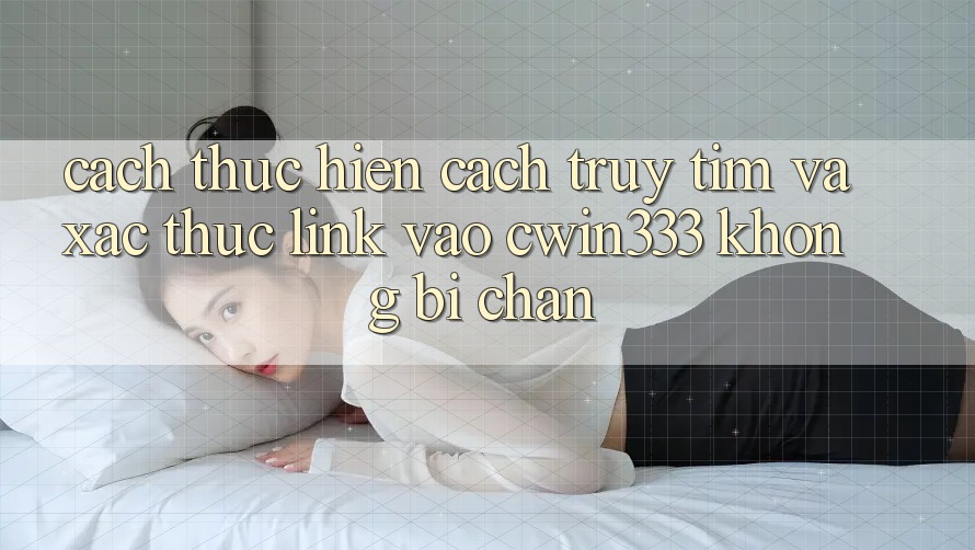Cách thực hiện Cách Truy tìm Và Xác Thực Link Vào cwin333 Không Bị Chặn Cách thực hiện Cách Truy tìm Và Xác Thực Link Vào cwin333 Không Bị Chặn