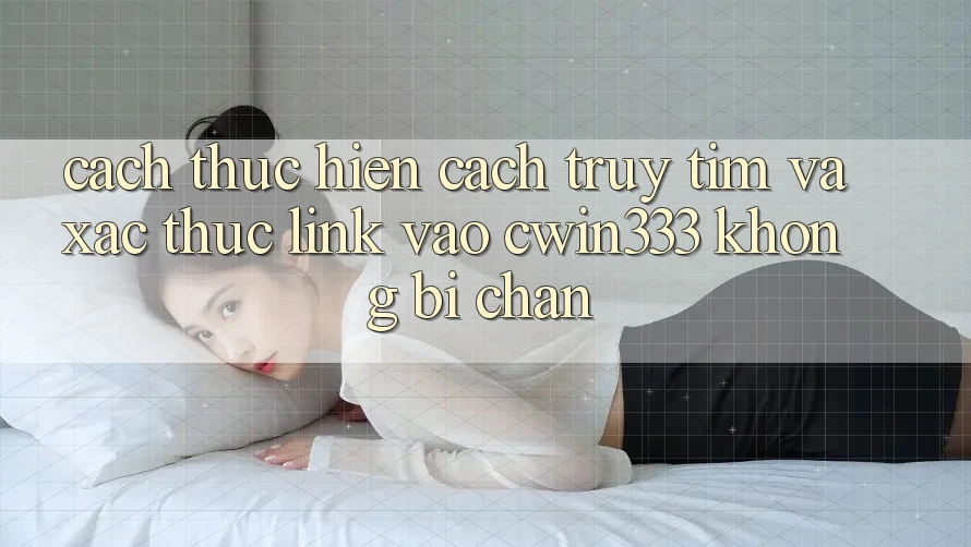 Cách thực hiện Cách Truy tìm Và Xác Thực Link Vào cwin333 Không Bị Chặn Cách thực hiện Cách Truy tìm Và Xác Thực Link Vào cwin333 Không Bị Chặn