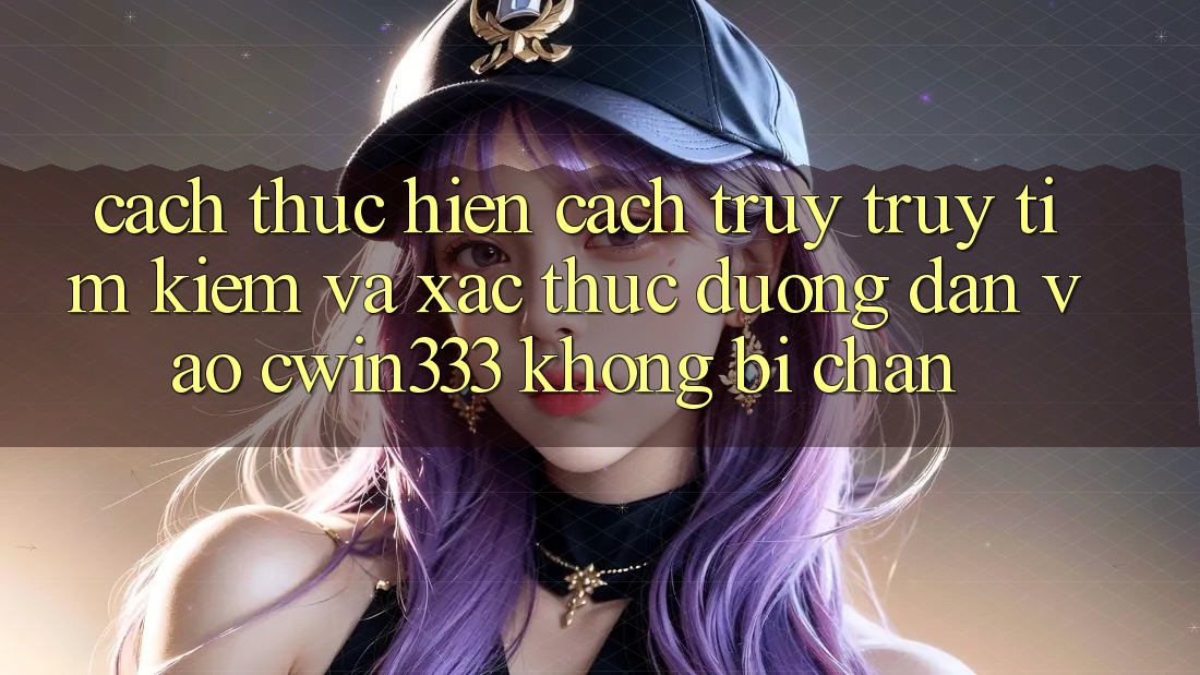 Cách thực hiện Cách Truy truy tìm Kiếm Và Xác Thực Đường dẫn Vào cwin333 Không Bị Chặn Cách thực hiện Cách Truy truy tìm Kiếm Và Xác Thực Đường dẫn Vào cwin333 Không Bị Chặn