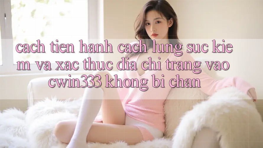 Cách tiến hành Cách Lùng sục Kiếm Và Xác Thực Địa chỉ trang Vào cwin333 Không Bị Chặn Cách tiến hành Cách Lùng sục Kiếm Và Xác Thực Địa chỉ trang Vào cwin333 Không Bị Chặn