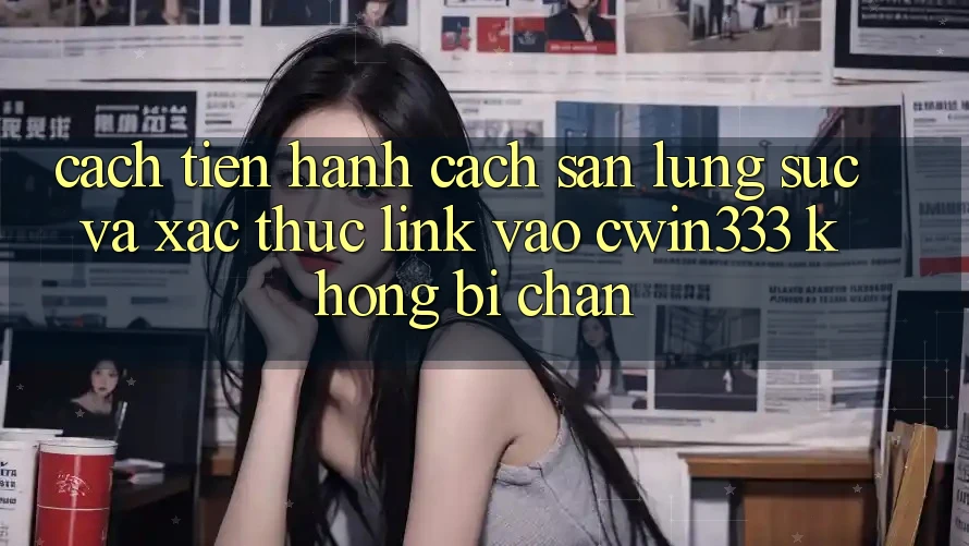 Cách tiến hành Cách Săn lùng sục Và Xác Thực Link Vào cwin333 Không Bị Chặn Cách tiến hành Cách Săn lùng sục Và Xác Thực Link Vào cwin333 Không Bị Chặn