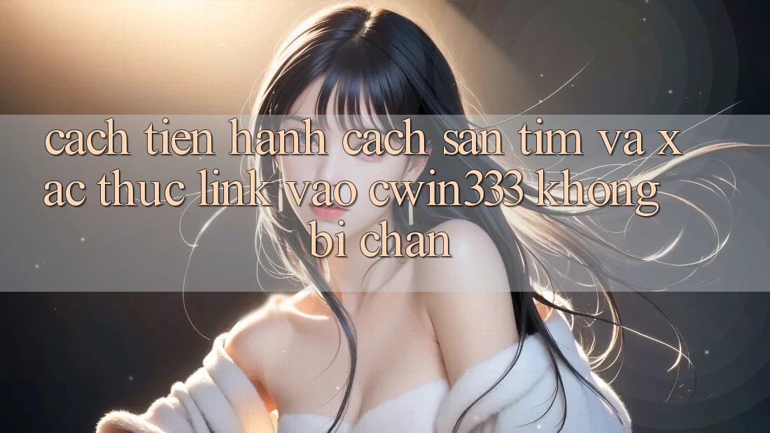 Cách tiến hành Cách Săn tìm Và Xác Thực Link Vào cwin333 Không Bị Chặn Cách tiến hành Cách Săn tìm Và Xác Thực Link Vào cwin333 Không Bị Chặn
