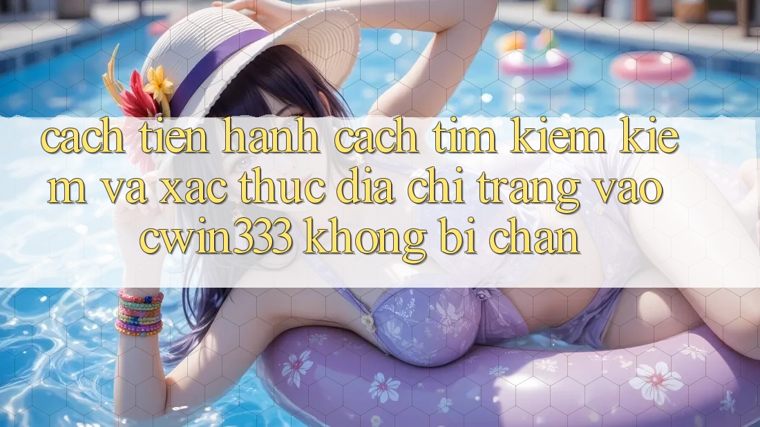 Cách tiến hành Cách Tìm kiếm Kiếm Và Xác Thực Địa chỉ trang Vào cwin333 Không Bị Chặn