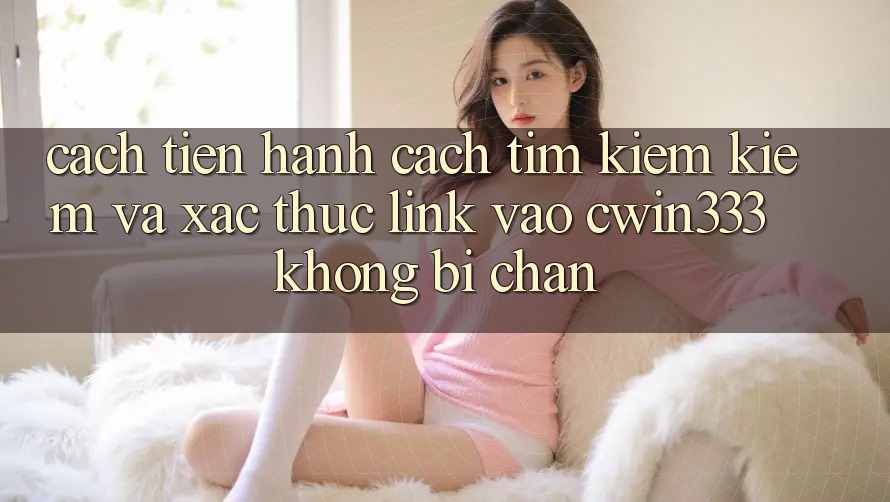 Cách tiến hành Cách Tìm kiếm Kiếm Và Xác Thực Link Vào cwin333 Không Bị Chặn Cách tiến hành Cách Tìm kiếm Kiếm Và Xác Thực Link Vào cwin333 Không Bị Chặn